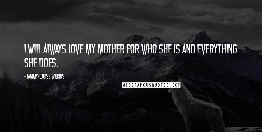 Tammy-Louise Wilkins Quotes: I will always love my mother for who she is and everything she does.