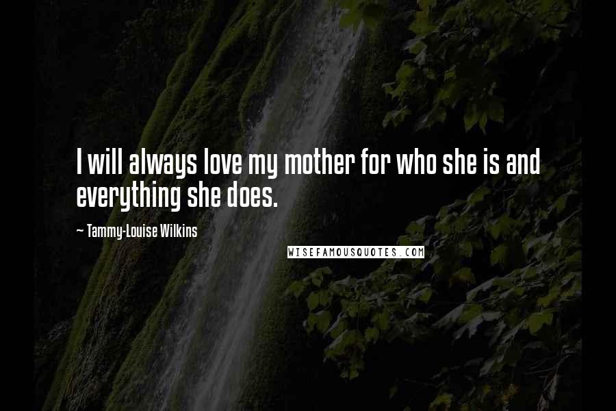 Tammy-Louise Wilkins Quotes: I will always love my mother for who she is and everything she does.