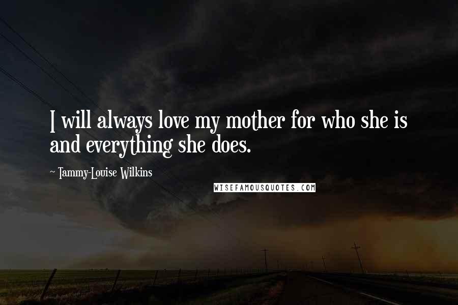 Tammy-Louise Wilkins Quotes: I will always love my mother for who she is and everything she does.