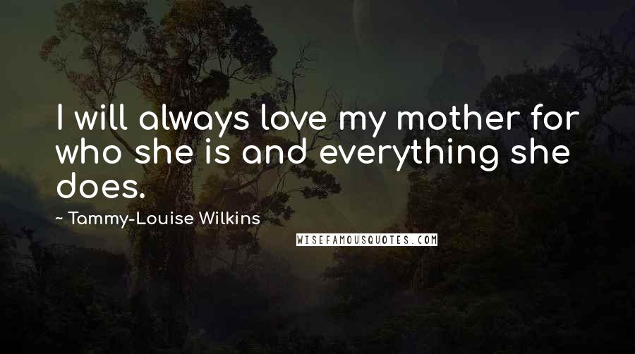 Tammy-Louise Wilkins Quotes: I will always love my mother for who she is and everything she does.