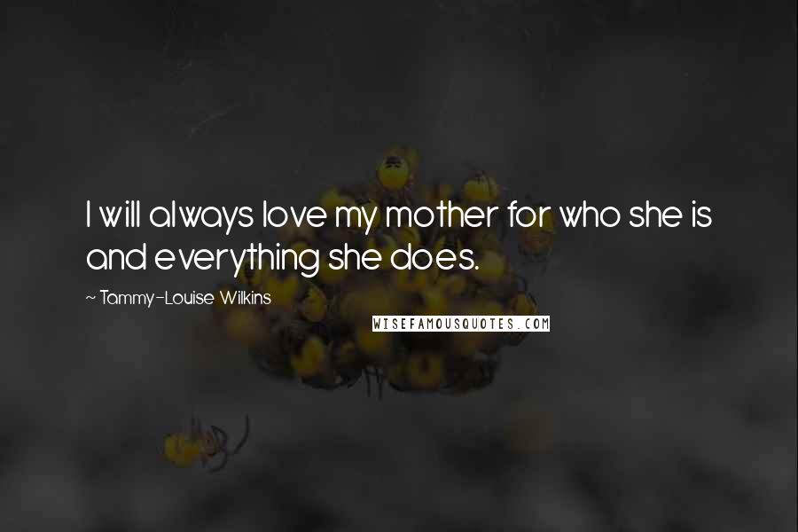 Tammy-Louise Wilkins Quotes: I will always love my mother for who she is and everything she does.