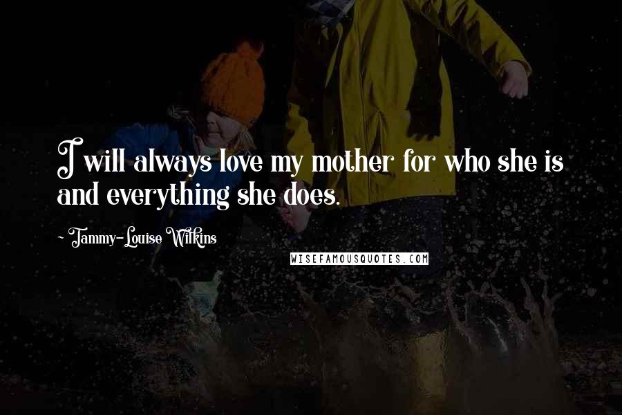 Tammy-Louise Wilkins Quotes: I will always love my mother for who she is and everything she does.