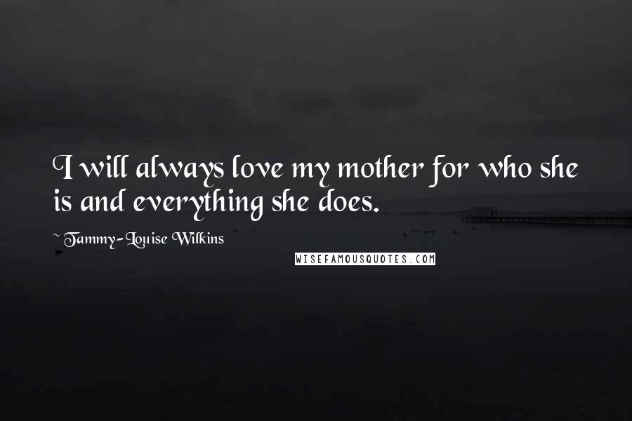 Tammy-Louise Wilkins Quotes: I will always love my mother for who she is and everything she does.