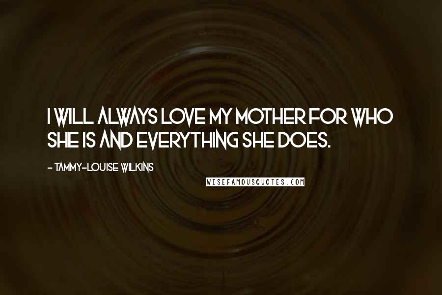 Tammy-Louise Wilkins Quotes: I will always love my mother for who she is and everything she does.