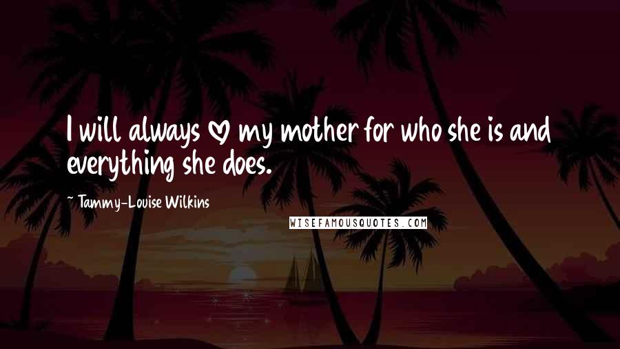 Tammy-Louise Wilkins Quotes: I will always love my mother for who she is and everything she does.