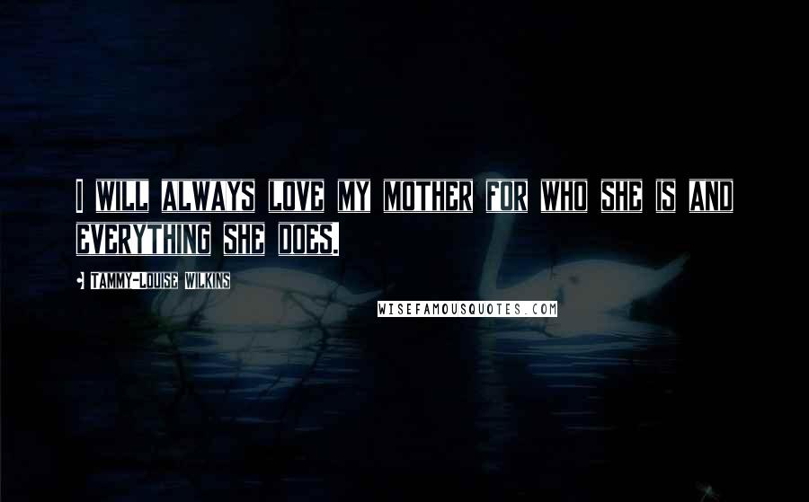 Tammy-Louise Wilkins Quotes: I will always love my mother for who she is and everything she does.