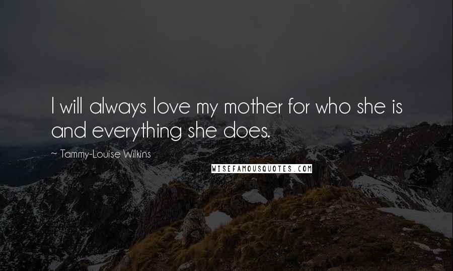 Tammy-Louise Wilkins Quotes: I will always love my mother for who she is and everything she does.