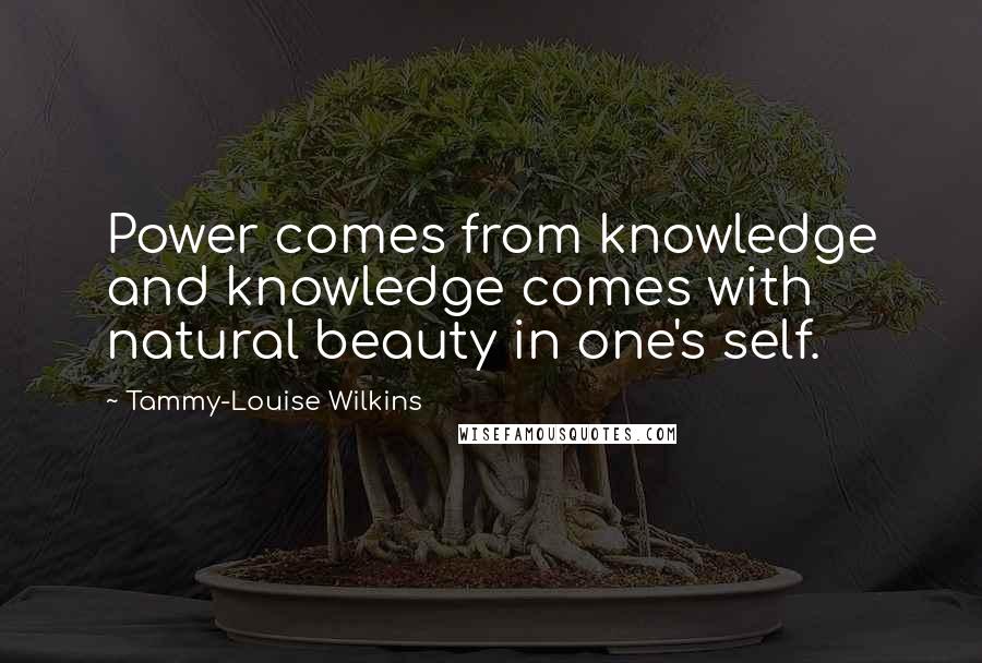 Tammy-Louise Wilkins Quotes: Power comes from knowledge and knowledge comes with natural beauty in one's self.