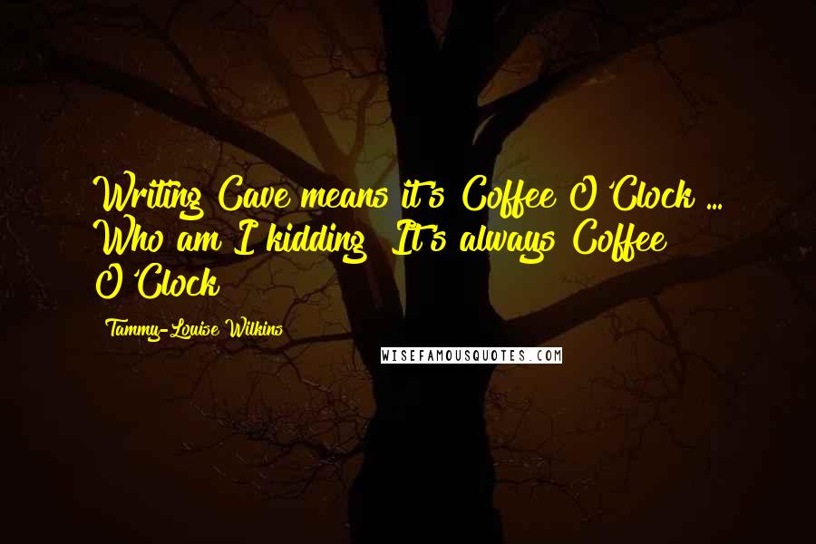 Tammy-Louise Wilkins Quotes: Writing Cave means it's Coffee O'Clock ... Who am I kidding? It's always Coffee O'Clock!