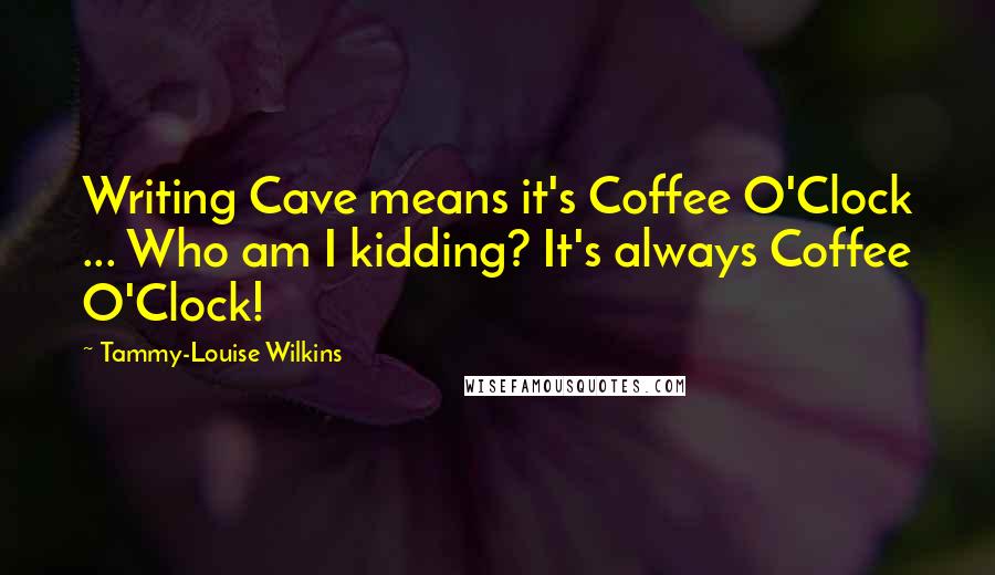 Tammy-Louise Wilkins Quotes: Writing Cave means it's Coffee O'Clock ... Who am I kidding? It's always Coffee O'Clock!