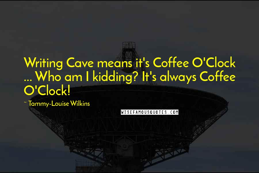 Tammy-Louise Wilkins Quotes: Writing Cave means it's Coffee O'Clock ... Who am I kidding? It's always Coffee O'Clock!