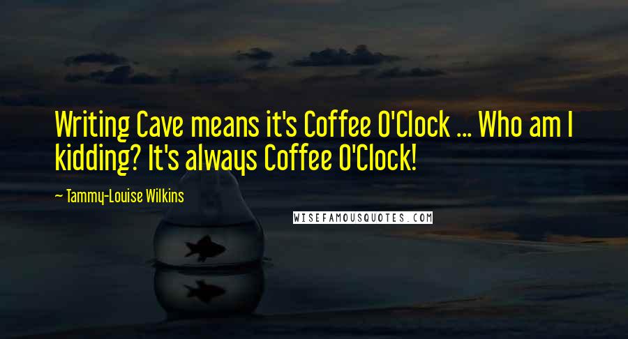 Tammy-Louise Wilkins Quotes: Writing Cave means it's Coffee O'Clock ... Who am I kidding? It's always Coffee O'Clock!