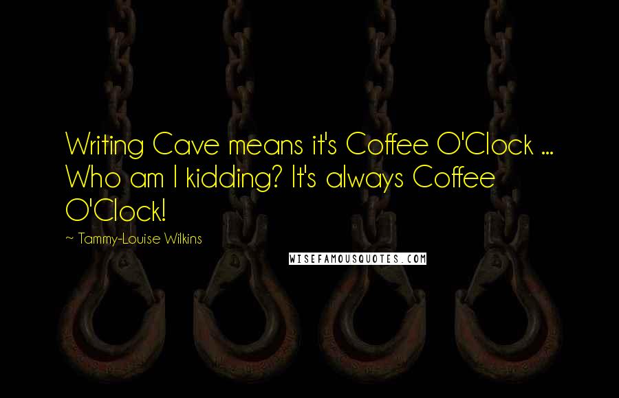 Tammy-Louise Wilkins Quotes: Writing Cave means it's Coffee O'Clock ... Who am I kidding? It's always Coffee O'Clock!