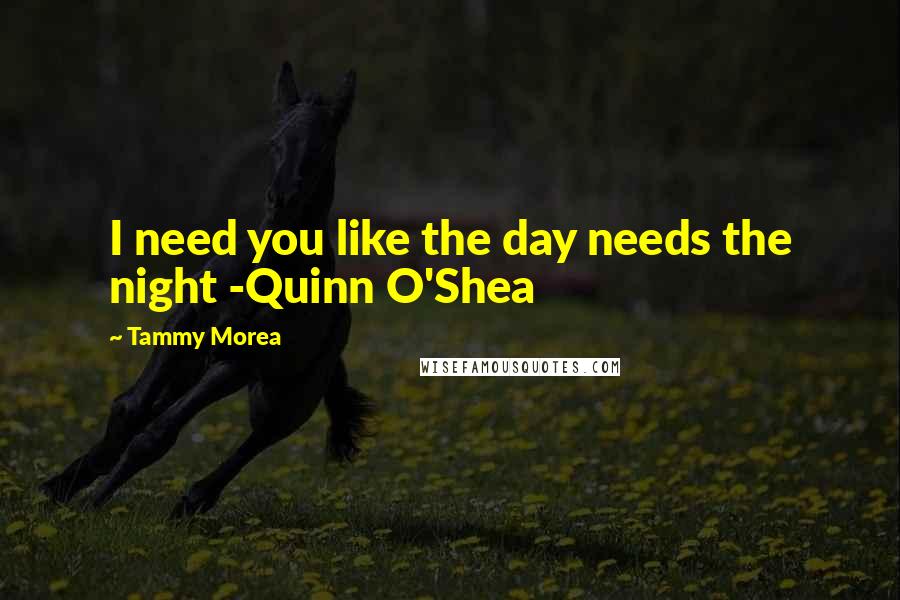 Tammy Morea Quotes: I need you like the day needs the night -Quinn O'Shea