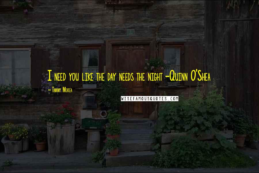 Tammy Morea Quotes: I need you like the day needs the night -Quinn O'Shea