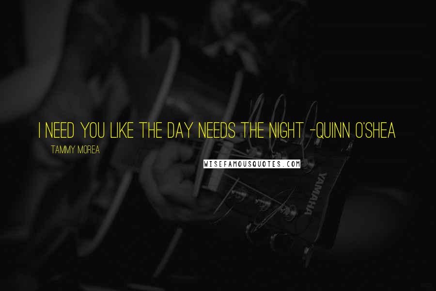 Tammy Morea Quotes: I need you like the day needs the night -Quinn O'Shea