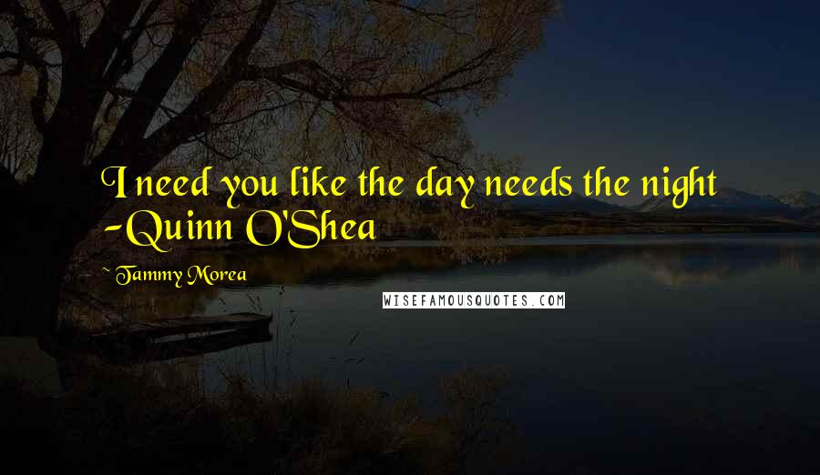 Tammy Morea Quotes: I need you like the day needs the night -Quinn O'Shea