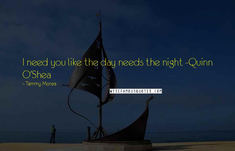 Tammy Morea Quotes: I need you like the day needs the night -Quinn O'Shea