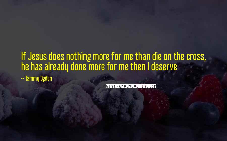Tammy Ogden Quotes: If Jesus does nothing more for me than die on the cross, he has already done more for me then I deserve