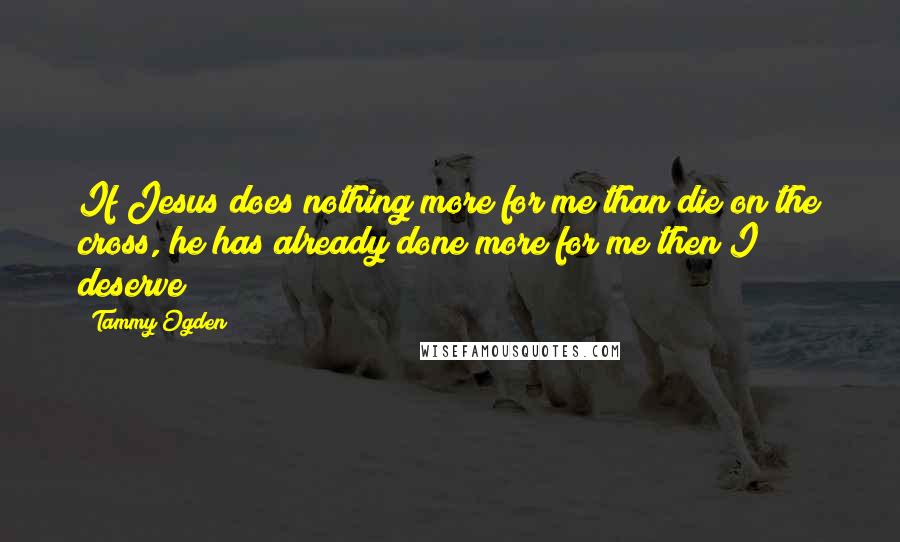 Tammy Ogden Quotes: If Jesus does nothing more for me than die on the cross, he has already done more for me then I deserve