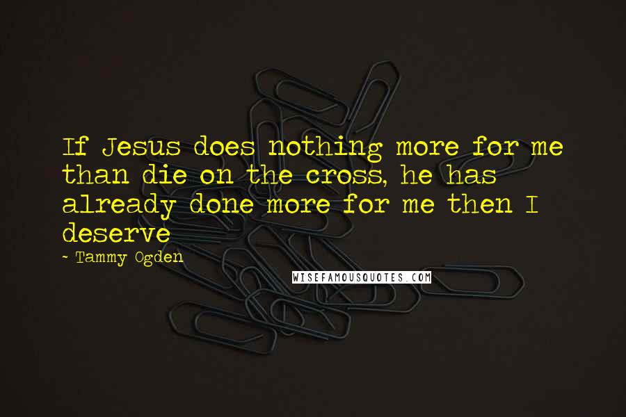 Tammy Ogden Quotes: If Jesus does nothing more for me than die on the cross, he has already done more for me then I deserve