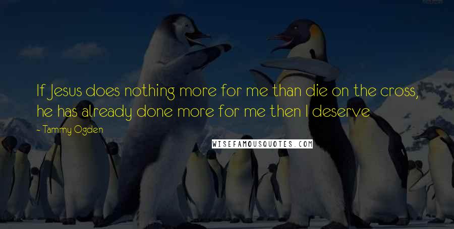 Tammy Ogden Quotes: If Jesus does nothing more for me than die on the cross, he has already done more for me then I deserve