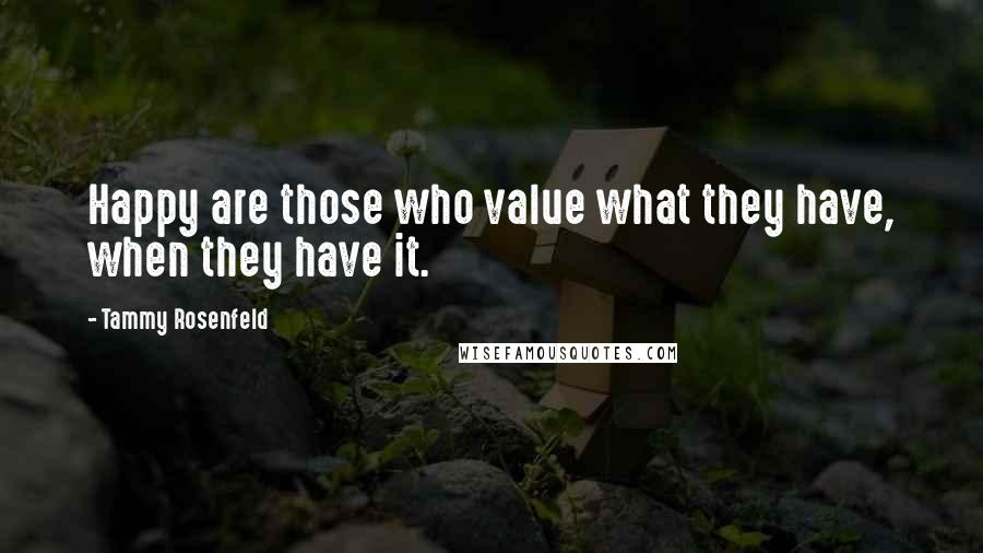 Tammy Rosenfeld Quotes: Happy are those who value what they have, when they have it.