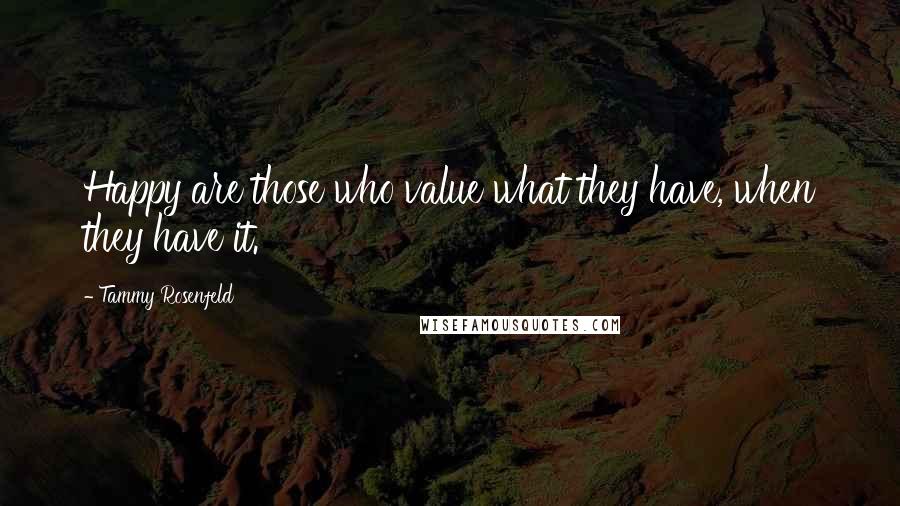 Tammy Rosenfeld Quotes: Happy are those who value what they have, when they have it.