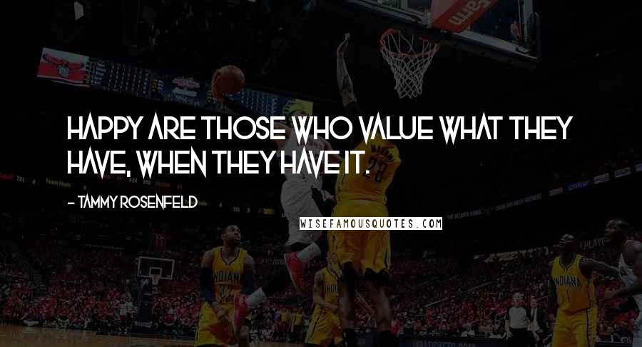 Tammy Rosenfeld Quotes: Happy are those who value what they have, when they have it.