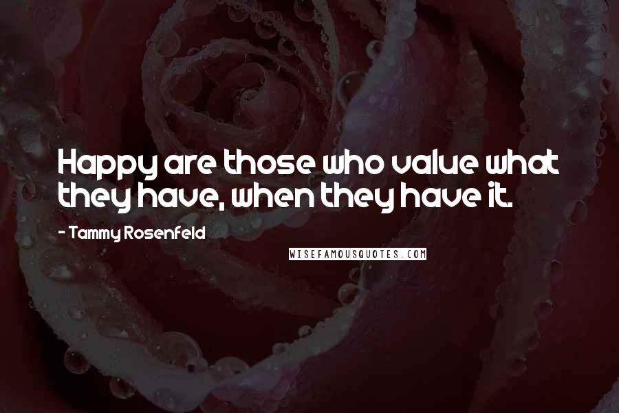 Tammy Rosenfeld Quotes: Happy are those who value what they have, when they have it.