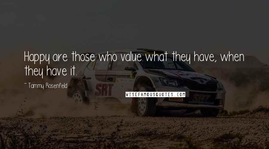 Tammy Rosenfeld Quotes: Happy are those who value what they have, when they have it.