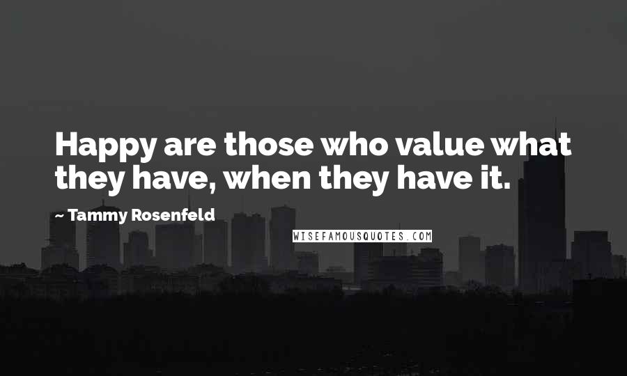 Tammy Rosenfeld Quotes: Happy are those who value what they have, when they have it.