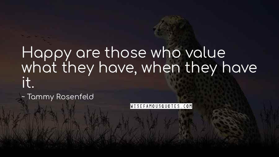 Tammy Rosenfeld Quotes: Happy are those who value what they have, when they have it.