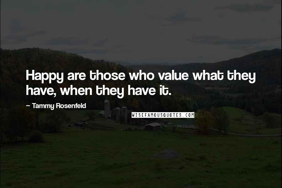 Tammy Rosenfeld Quotes: Happy are those who value what they have, when they have it.