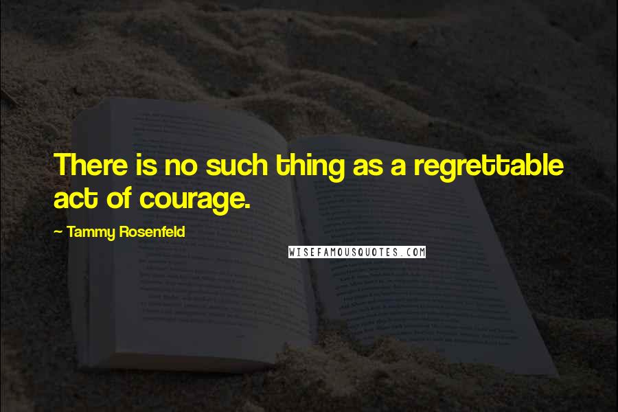 Tammy Rosenfeld Quotes: There is no such thing as a regrettable act of courage.