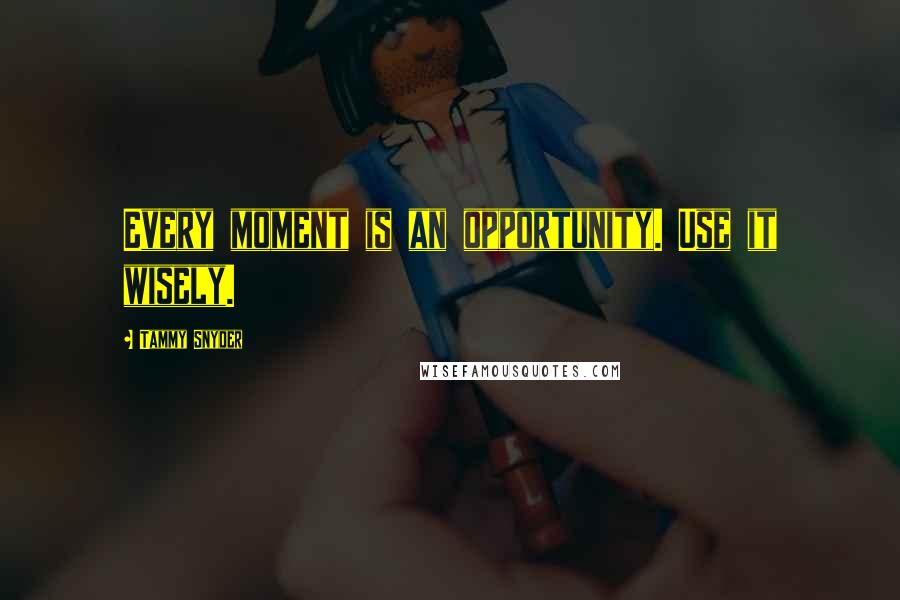 Tammy Snyder Quotes: Every moment is an opportunity. Use it wisely.