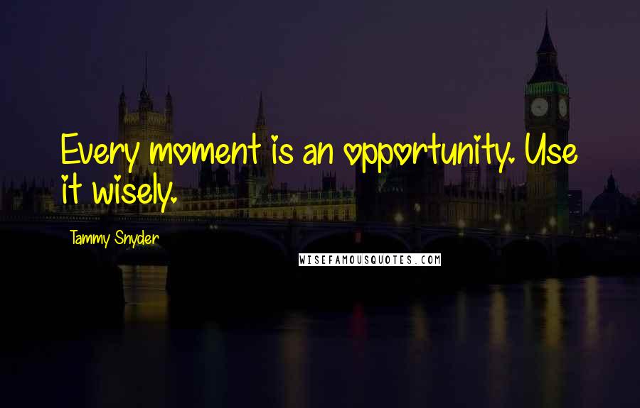 Tammy Snyder Quotes: Every moment is an opportunity. Use it wisely.