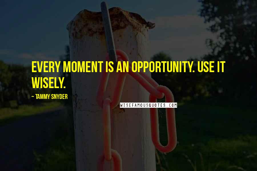 Tammy Snyder Quotes: Every moment is an opportunity. Use it wisely.