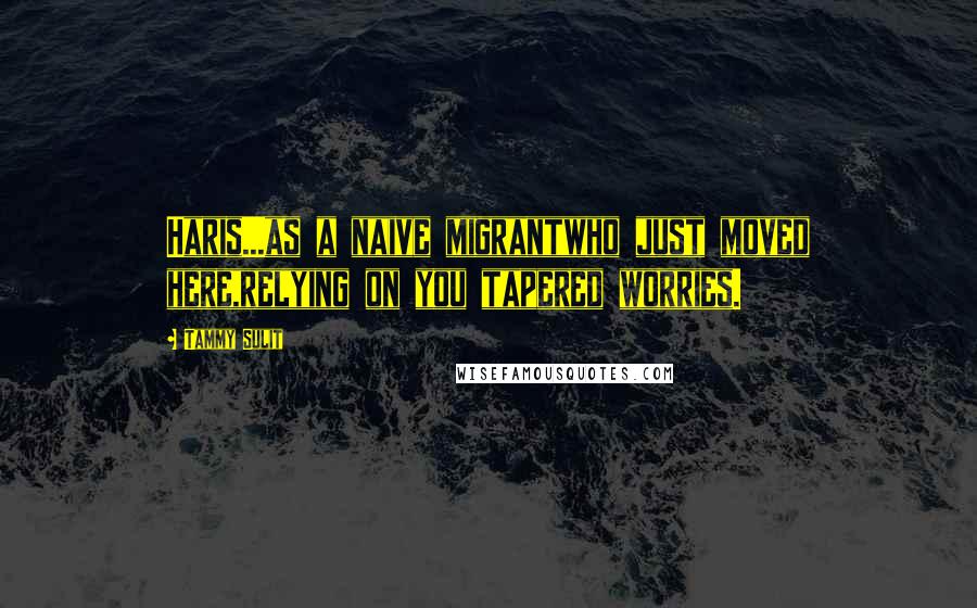 Tammy Sulit Quotes: Haris...as a naive migrantwho just moved here,relying on you tapered worries.