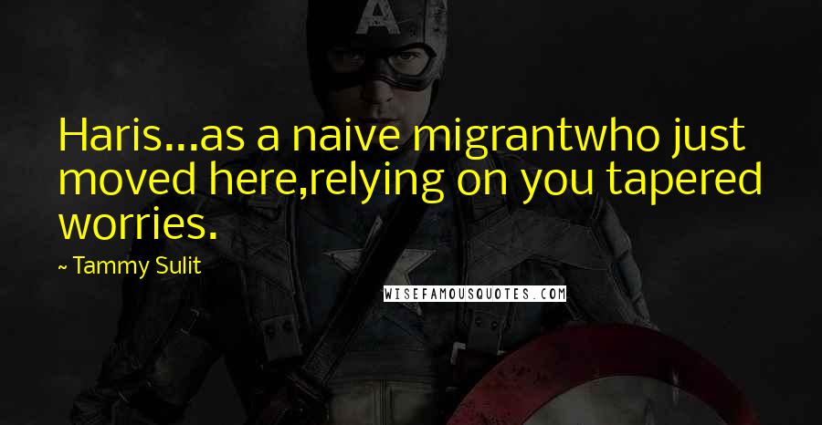 Tammy Sulit Quotes: Haris...as a naive migrantwho just moved here,relying on you tapered worries.