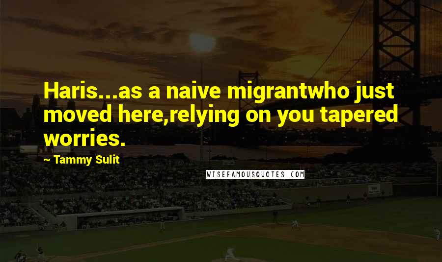 Tammy Sulit Quotes: Haris...as a naive migrantwho just moved here,relying on you tapered worries.