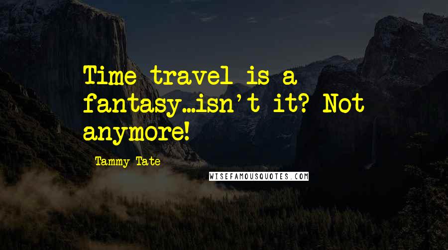 Tammy Tate Quotes: Time travel is a fantasy...isn't it? Not anymore!