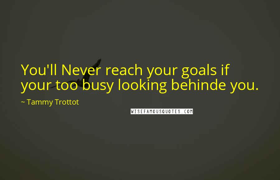 Tammy Trottot Quotes: You'll Never reach your goals if your too busy looking behinde you.