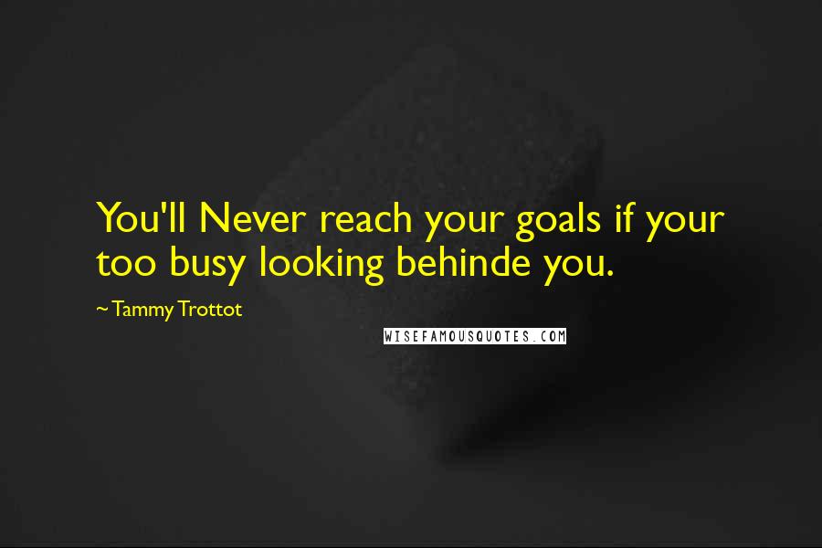 Tammy Trottot Quotes: You'll Never reach your goals if your too busy looking behinde you.