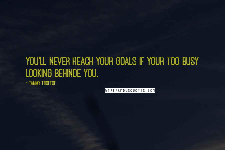 Tammy Trottot Quotes: You'll Never reach your goals if your too busy looking behinde you.