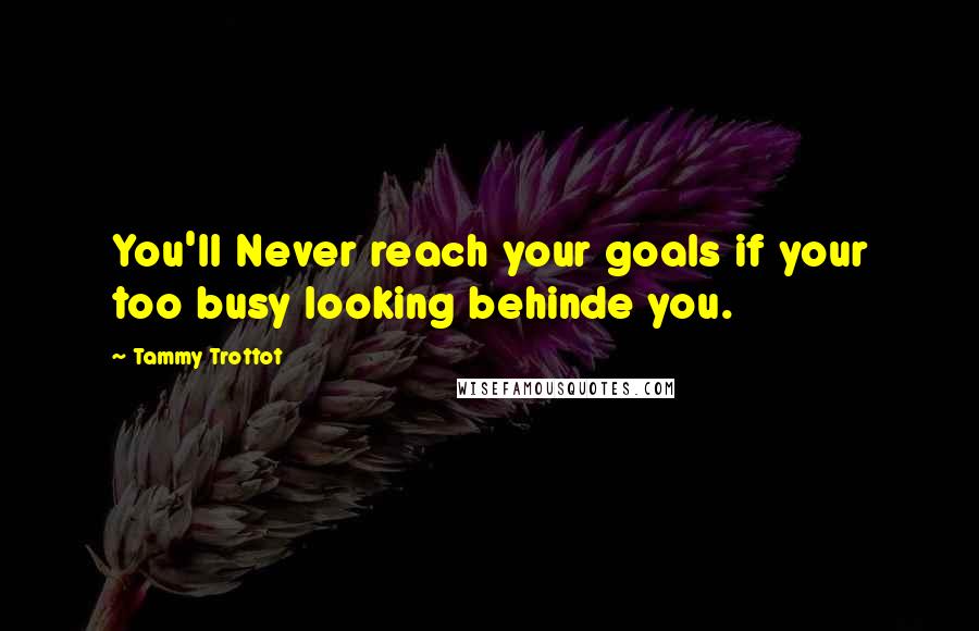 Tammy Trottot Quotes: You'll Never reach your goals if your too busy looking behinde you.