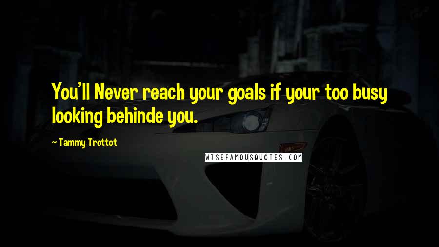 Tammy Trottot Quotes: You'll Never reach your goals if your too busy looking behinde you.