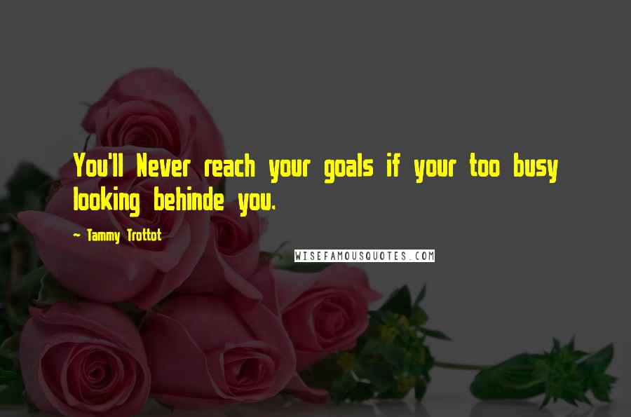 Tammy Trottot Quotes: You'll Never reach your goals if your too busy looking behinde you.