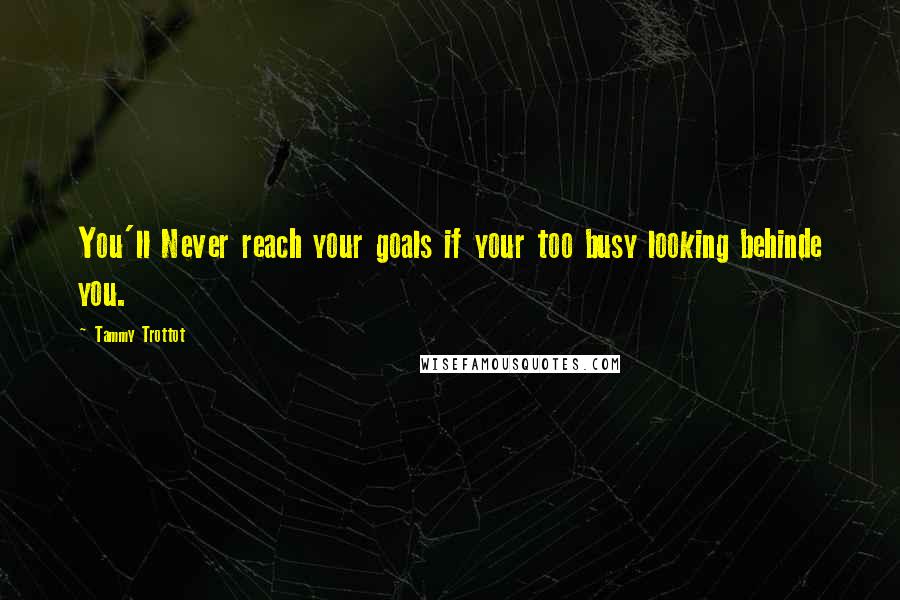 Tammy Trottot Quotes: You'll Never reach your goals if your too busy looking behinde you.