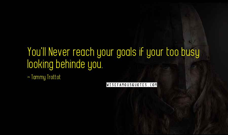 Tammy Trottot Quotes: You'll Never reach your goals if your too busy looking behinde you.